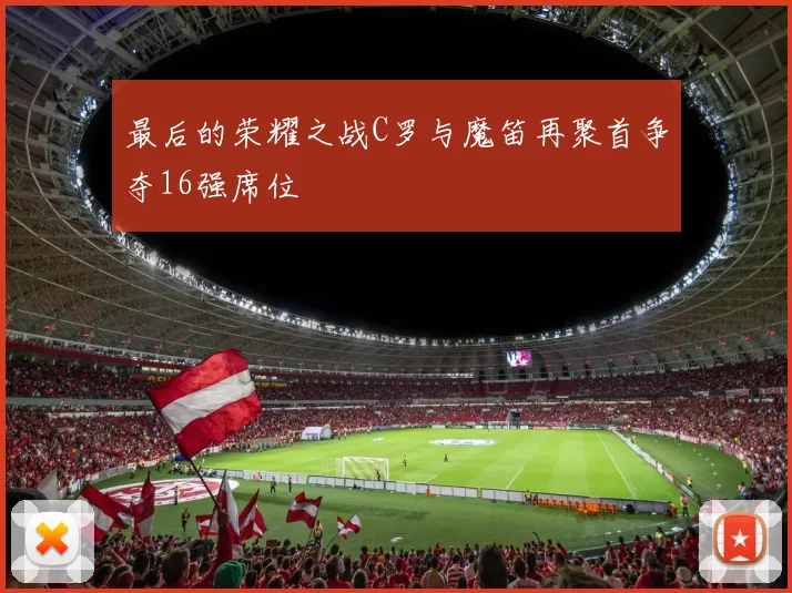 最后的荣耀之战C罗与魔笛再聚首争夺16强席位