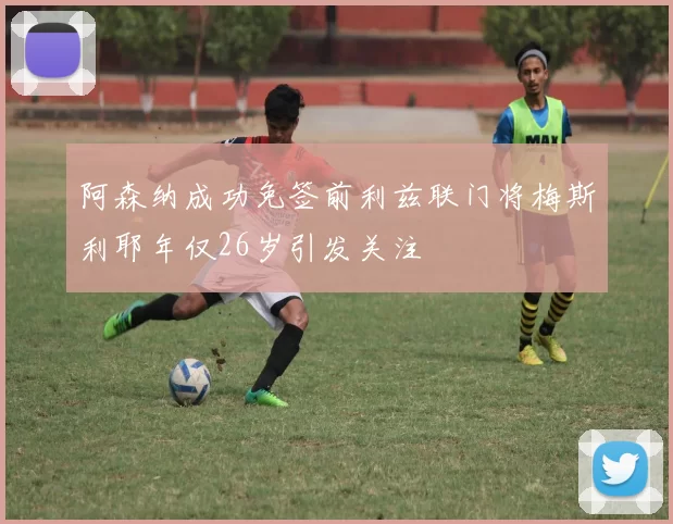 阿森纳成功免签前利兹联门将梅斯利耶年仅26岁引发关注